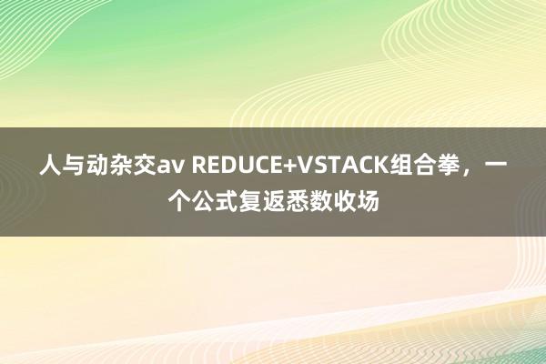 人与动杂交av REDUCE+VSTACK组合拳,一个公式复返悉数收场
